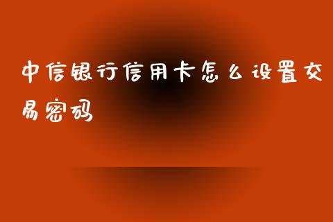中信银行信用卡怎么设置交易密码_https://www.gongyisiwang.com_股指期货_第1张