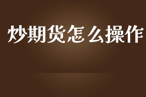 炒期货怎么操作_https://www.gongyisiwang.com_原油期货_第1张