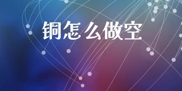 铜怎么做空_https://www.gongyisiwang.com_期货公司手续费排名_第1张