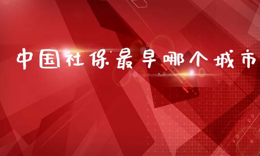 中国社保最早哪个城市_https://www.gongyisiwang.com_广发期货手续费_第1张