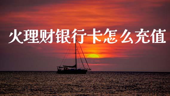 火理财银行卡怎么充值_https://www.gongyisiwang.com_期货公司手续费排名_第1张