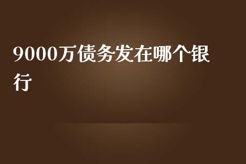 9000万债务发在哪个银行_https://www.gongyisiwang.com_股指期货交易手续费_第1张