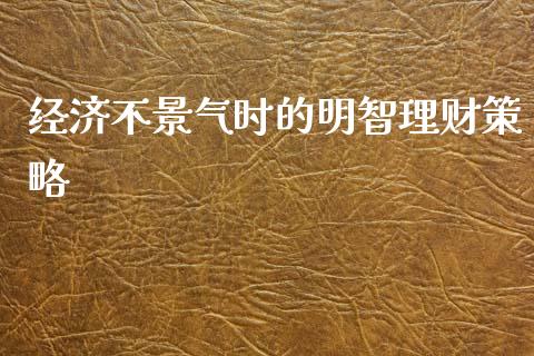 经济不景气时的明智理财策略_道指_第1张_股指期货交易手续费_广发期货手续费_期货公司手续费排名_焦炭期货手续费 经济不景气时的明智理财策略_https://www.gongyisiwang.com_道指_第1张