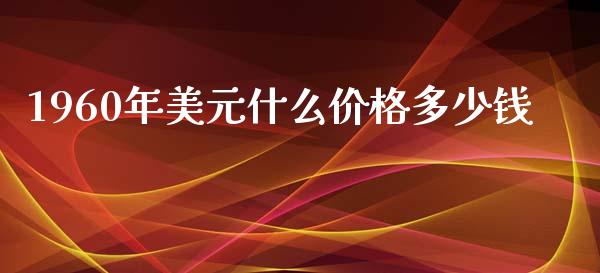 1960年美元什么价格多少钱_https://www.gongyisiwang.com_原油期货_第1张