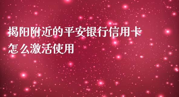 揭阳附近的平安银行信用卡怎么激活使用_https://www.gongyisiwang.com_原油期货_第1张