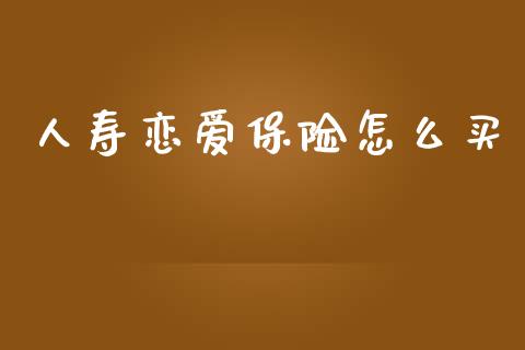 人寿恋爱保险怎么买_https://www.gongyisiwang.com_广发期货手续费_第1张