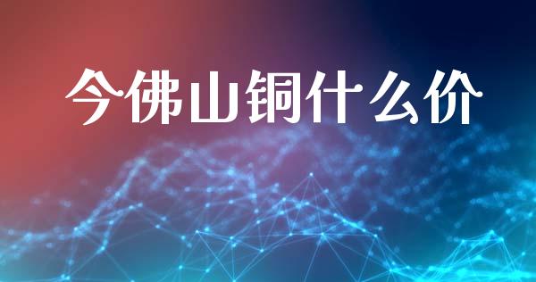 今佛山铜什么价_广发期货手续费_第1张_股指期货交易手续费_广发期货手续费_期货公司手续费排名_焦炭期货手续费 今佛山铜什么价_https://www.gongyisiwang.com_广发期货手续费_第1张