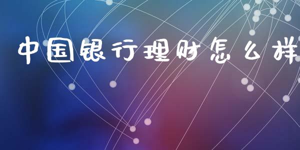 中国银行理财怎么样_https://www.gongyisiwang.com_广发期货手续费_第1张