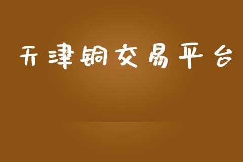 天津铜交易平台_https://www.gongyisiwang.com_原油期货_第1张