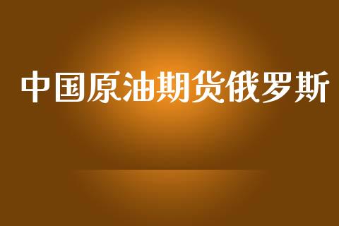 中国原油期货俄罗斯_https://www.gongyisiwang.com_广发期货手续费_第1张