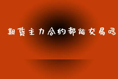 期货主力合约都能交易吗_https://www.gongyisiwang.com_道指_第1张
