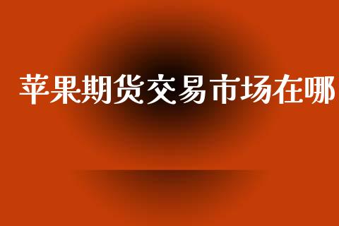苹果期货交易市场在哪_https://www.gongyisiwang.com_股指期货交易手续费_第1张