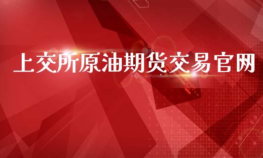 上交所原油期货交易官网_https://www.gongyisiwang.com_股指期货交易手续费_第1张