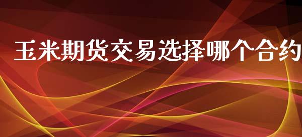 玉米期货交易选择哪个合约_https://www.gongyisiwang.com_期货公司手续费排名_第1张
