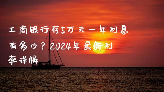 工商银行存5万元一年利息有多少？2024年最新利率详解_https://www.gongyisiwang.com_股指期货_第1张