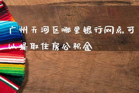 广州天河区哪里银行网点可以提取住房公积金_https://www.gongyisiwang.com_恒指期货_第1张