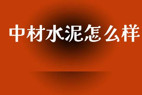 中材水泥怎么样_https://www.gongyisiwang.com_期货公司手续费排名_第1张