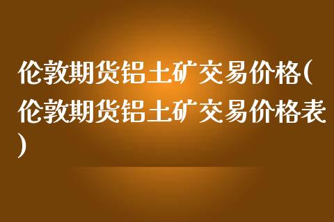 伦敦期货铝土矿交易价格(伦敦期货铝土矿交易价格表)_https://www.gongyisiwang.com_期货公司手续费排名_第1张