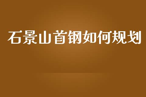 石景山首钢如何规划_https://www.gongyisiwang.com_广发期货手续费_第1张