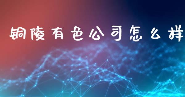 铜陵有色公司怎么样_https://www.gongyisiwang.com_原油期货_第1张