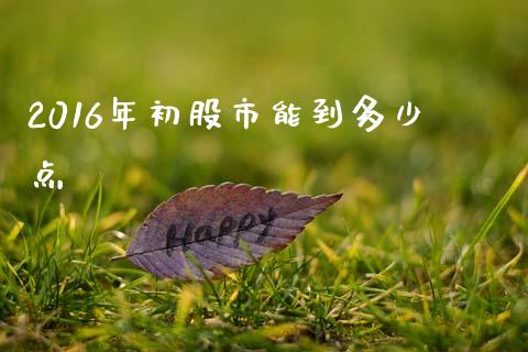 2016年初股市能到多少点_https://www.gongyisiwang.com_原油期货_第1张