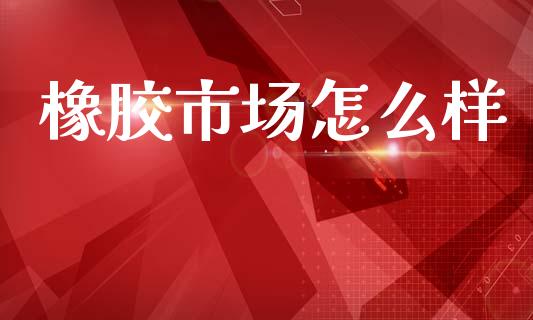 橡胶市场怎么样_https://www.gongyisiwang.com_股指期货交易手续费_第1张