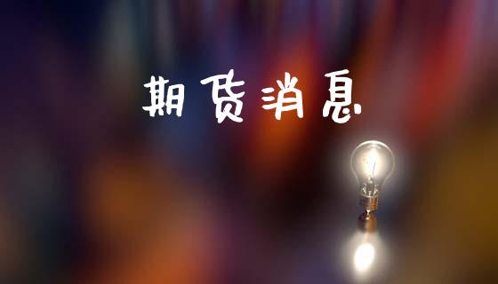 期货消息_https://www.gongyisiwang.com_焦炭期货手续费_第1张
