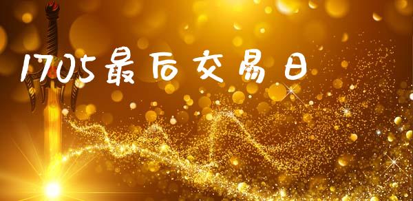 1705最后交易日_https://www.gongyisiwang.com_期货公司手续费排名_第1张