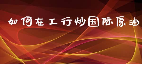 如何在工行炒国际原油_https://www.gongyisiwang.com_股指期货_第1张