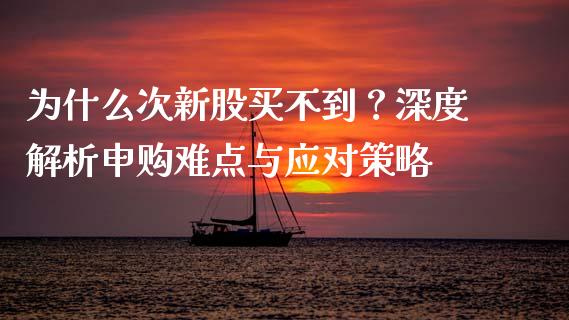为什么次新股买不到？深度解析申购难点与应对策略_https://www.gongyisiwang.com_广发期货手续费_第1张