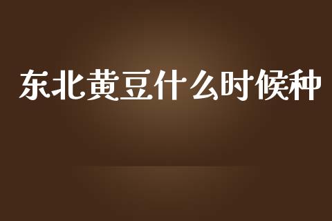 东北黄豆什么时候种_https://www.gongyisiwang.com_焦炭期货手续费_第1张