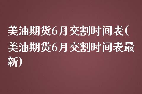 美油期货6月交割时间表(美油期货6月交割时间表最新)_https://www.gongyisiwang.com_广发期货手续费_第1张