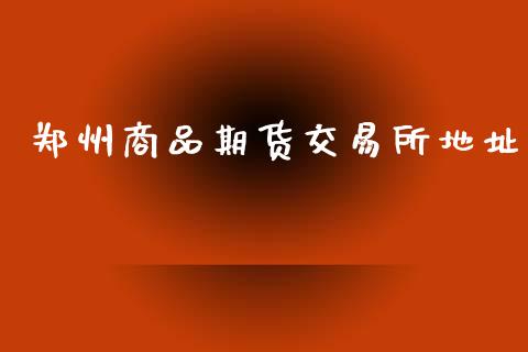 郑州商品期货交易所地址_https://www.gongyisiwang.com_广发期货手续费_第1张