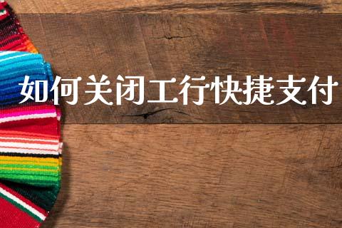 如何关闭工行快捷支付_https://www.gongyisiwang.com_广发期货手续费_第1张