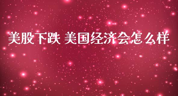美股下跌 美国经济会怎么样_https://www.gongyisiwang.com_恒指期货_第1张