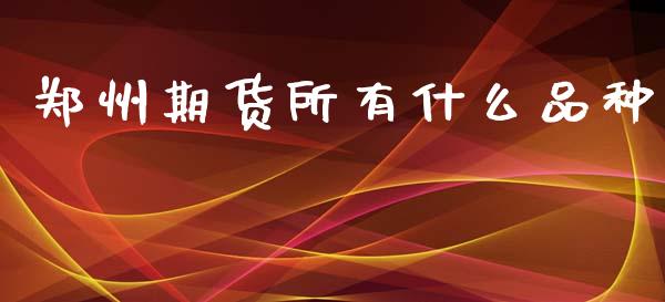 郑州期货所有什么品种_https://www.gongyisiwang.com_原油期货_第1张