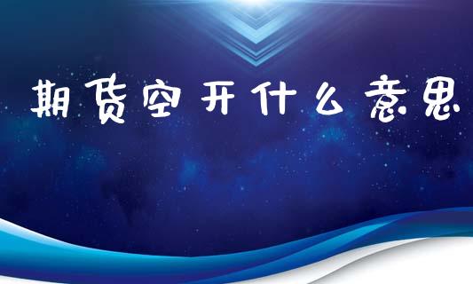 期货空开什么意思_https://www.gongyisiwang.com_焦炭期货手续费_第1张