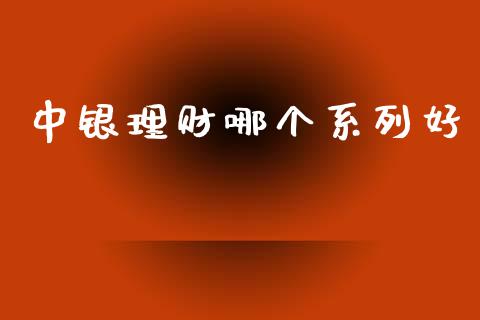 中银理财哪个系列好_https://www.gongyisiwang.com_股指期货_第1张