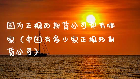 国内正规的期货公司都有哪家（中国有多少家正规的期货公司）_https://www.gongyisiwang.com_焦炭期货手续费_第1张