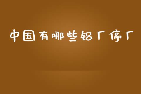 中国有哪些铝厂停厂_https://www.gongyisiwang.com_广发期货手续费_第1张