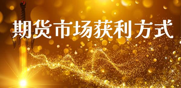 期货市场获利方式_https://www.gongyisiwang.com_原油期货_第1张