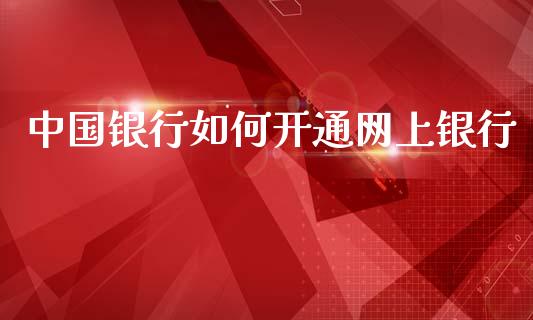中国银行如何开通网上银行_https://www.gongyisiwang.com_期货公司手续费排名_第1张