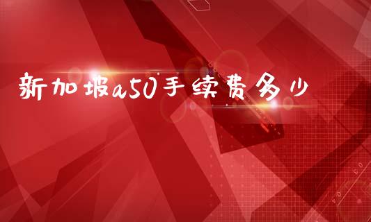 新加坡a50手续费多少_https://www.gongyisiwang.com_原油期货_第1张
