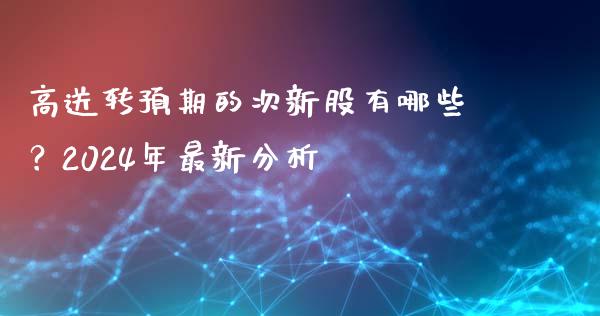 高送转预期的次新股有哪些？2024年最新分析_https://www.gongyisiwang.com_焦炭期货手续费_第1张