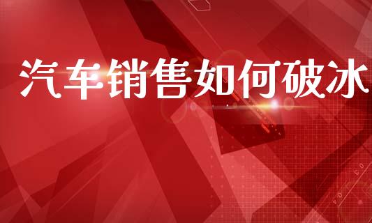 汽车销售如何破冰_https://www.gongyisiwang.com_焦炭期货手续费_第1张