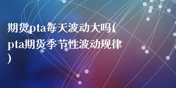 期货pta每天波动大吗(pta期货季节性波动规律)_https://www.gongyisiwang.com_期货公司手续费排名_第1张
