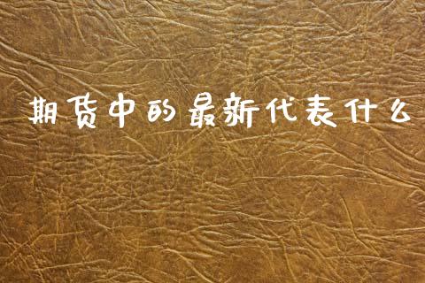 期货中的最新代表什么_https://www.gongyisiwang.com_原油期货_第1张