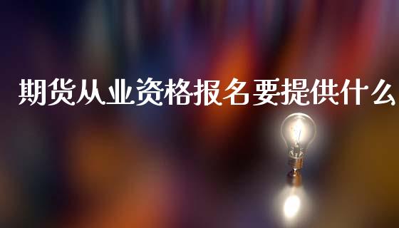 期货从业资格报名要提供什么_https://www.gongyisiwang.com_股指期货_第1张