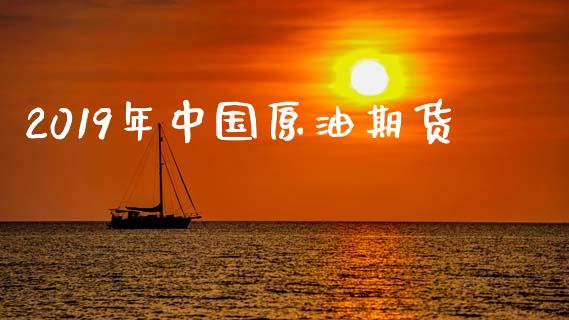 2019年中国原油期货_https://www.gongyisiwang.com_原油期货_第1张