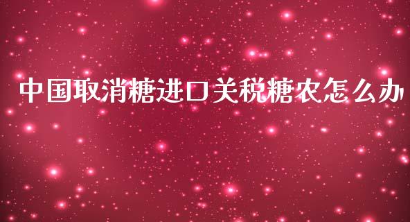 中国取消糖进口关税糖农怎么办_https://www.gongyisiwang.com_股指期货_第1张